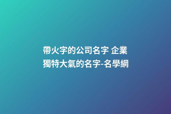 帶火字的公司名字 企業獨特大氣的名字-名學網